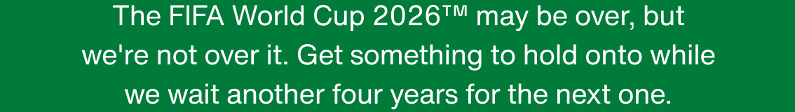 The FIFA World Cup 2026™ may be over, but we're not over it. Get something to hold onto while we wait another four years for the next one.